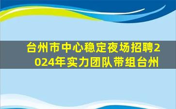 台州市中心稳定夜场招聘2024年实力团队带组台州